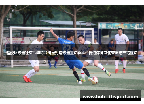超级杯球迷社交活动精彩纷呈打造球迷互动新平台促进体育文化交流与热情互动
