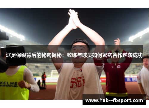 辽足保级背后的秘密揭秘：教练与球员如何紧密合作逆袭成功