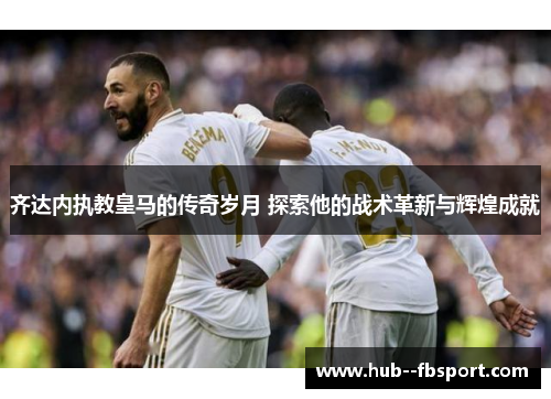 齐达内执教皇马的传奇岁月 探索他的战术革新与辉煌成就