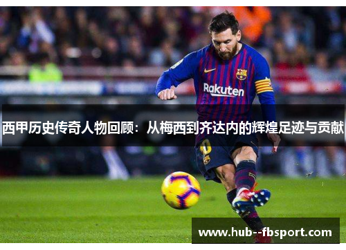西甲历史传奇人物回顾：从梅西到齐达内的辉煌足迹与贡献
