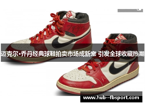 迈克尔·乔丹经典球鞋拍卖市场成新宠 引发全球收藏热潮 迈克尔·乔丹经典球鞋拍卖市场成新宠 引发全球收藏热潮