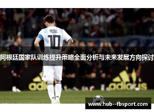 阿根廷国家队训练提升策略全面分析与未来发展方向探讨 阿根廷国家队训练提升策略全面分析与未来发展方向探讨