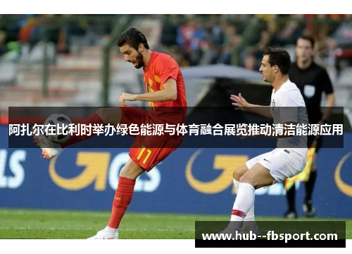 阿扎尔在比利时举办绿色能源与体育融合展览推动清洁能源应用 阿扎尔在比利时举办绿色能源与体育融合展览推动清洁能源应用