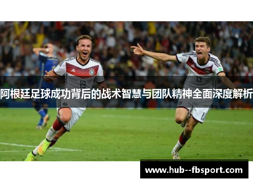 阿根廷足球成功背后的战术智慧与团队精神全面深度解析 阿根廷足球成功背后的战术智慧与团队精神全面深度解析