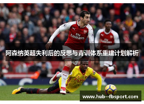 阿森纳英超失利后的反思与青训体系重建计划解析