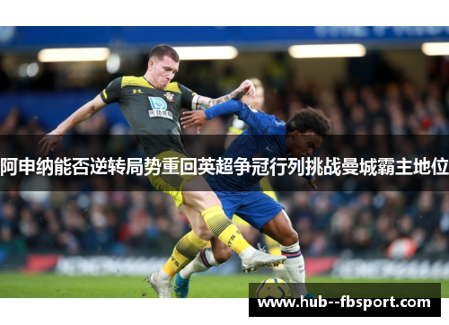 阿申纳能否逆转局势重回英超争冠行列挑战曼城霸主地位 阿申纳能否逆转局势重回英超争冠行列挑战曼城霸主地位