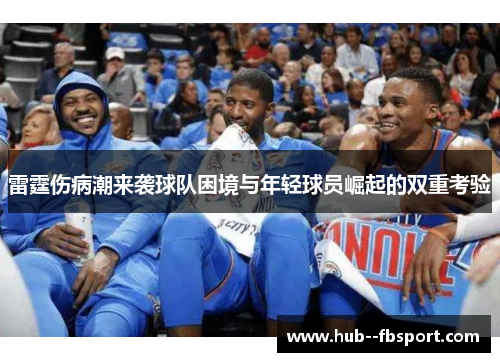 雷霆伤病潮来袭球队困境与年轻球员崛起的双重考验 雷霆伤病潮来袭球队困境与年轻球员崛起的双重考验