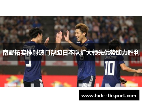 南野拓实推射破门帮助日本队扩大领先优势助力胜利 南野拓实推射破门帮助日本队扩大领先优势助力胜利