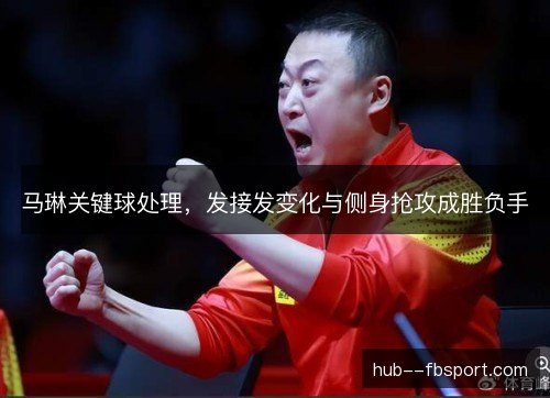 马琳关键球处理，发接发变化与侧身抢攻成胜负手