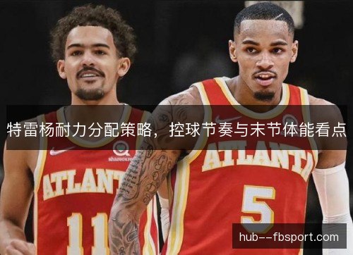 特雷杨耐力分配策略，控球节奏与末节体能看点