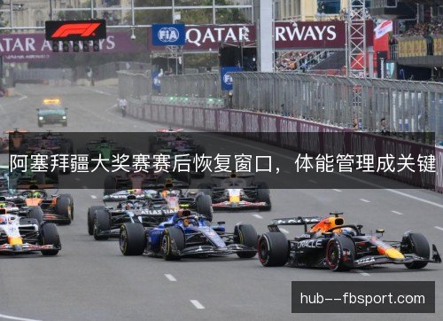 阿塞拜疆大奖赛赛后恢复窗口，体能管理成关键